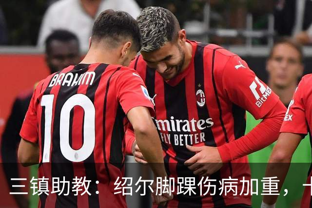 三镇助教：绍尔脚踝伤病加重，卡迪斯肠胃炎，几乎没系统训练